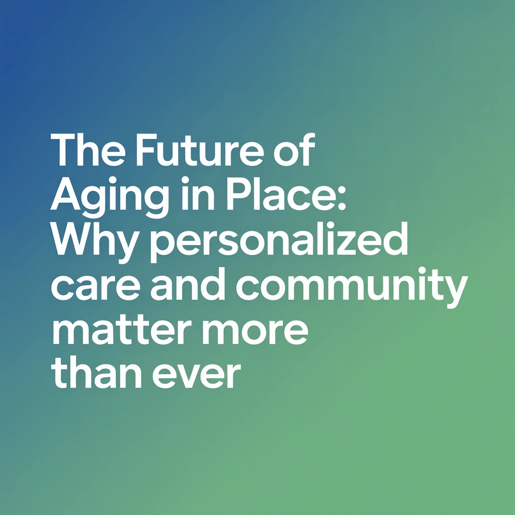 The Future of Aging in Place: Why Personalized Care and Community Matter More Than Ever